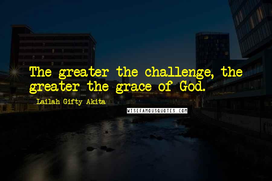 Lailah Gifty Akita Quotes: The greater the challenge, the greater the grace of God.