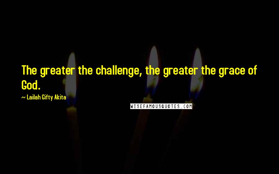 Lailah Gifty Akita Quotes: The greater the challenge, the greater the grace of God.