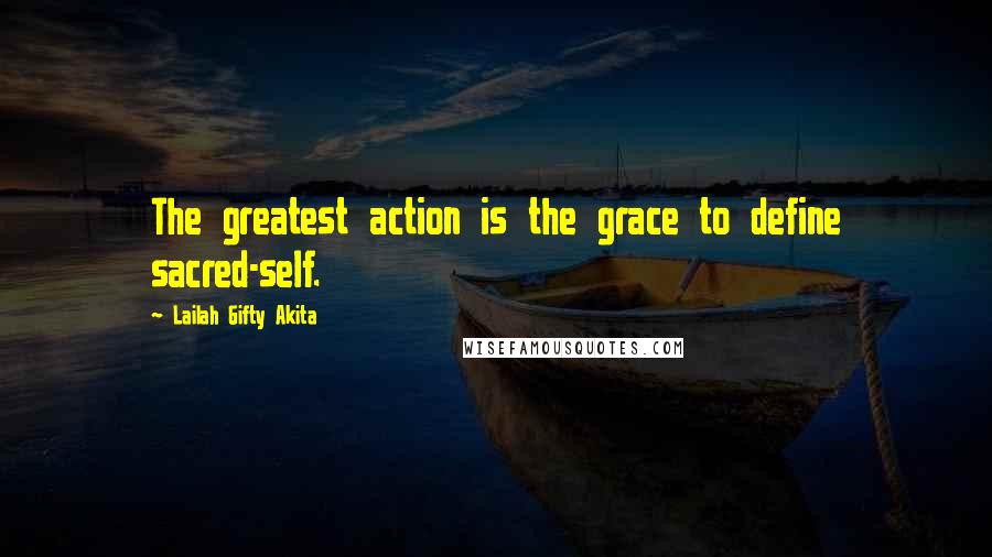 Lailah Gifty Akita Quotes: The greatest action is the grace to define sacred-self.