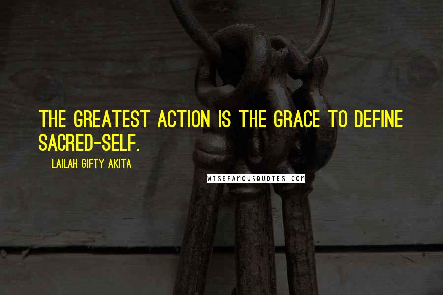 Lailah Gifty Akita Quotes: The greatest action is the grace to define sacred-self.