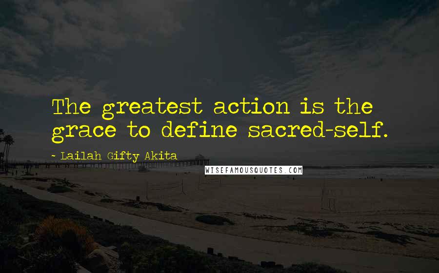 Lailah Gifty Akita Quotes: The greatest action is the grace to define sacred-self.