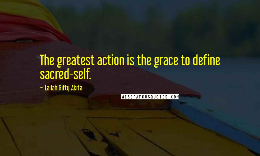 Lailah Gifty Akita Quotes: The greatest action is the grace to define sacred-self.