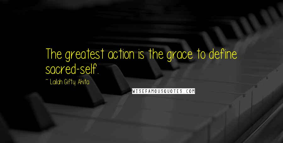 Lailah Gifty Akita Quotes: The greatest action is the grace to define sacred-self.