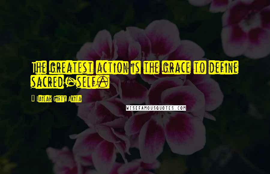 Lailah Gifty Akita Quotes: The greatest action is the grace to define sacred-self.