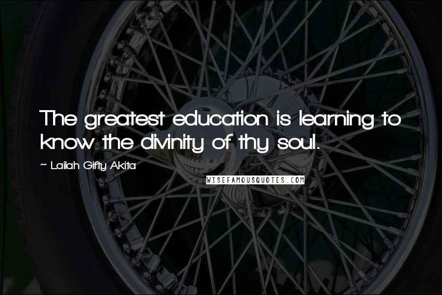 Lailah Gifty Akita Quotes: The greatest education is learning to know the divinity of thy soul.