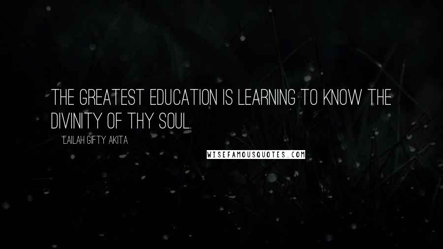 Lailah Gifty Akita Quotes: The greatest education is learning to know the divinity of thy soul.