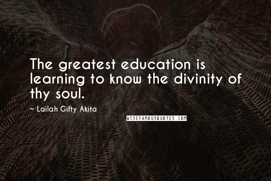 Lailah Gifty Akita Quotes: The greatest education is learning to know the divinity of thy soul.