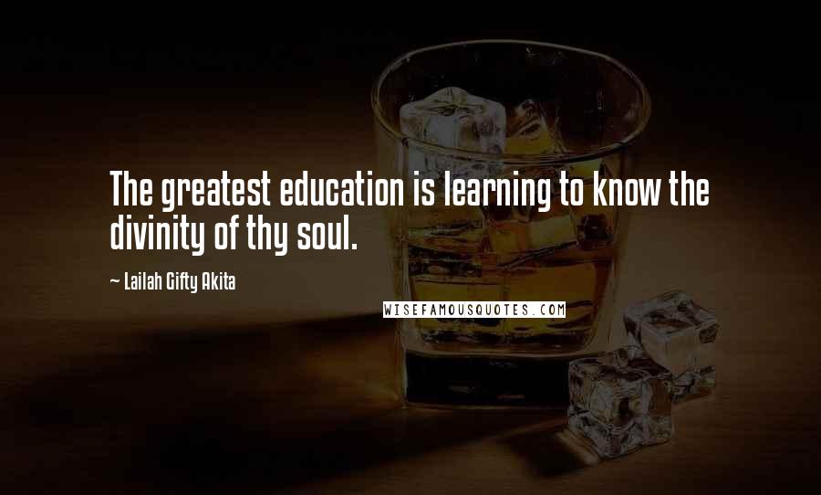 Lailah Gifty Akita Quotes: The greatest education is learning to know the divinity of thy soul.