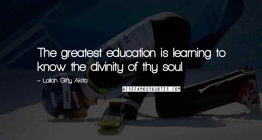 Lailah Gifty Akita Quotes: The greatest education is learning to know the divinity of thy soul.