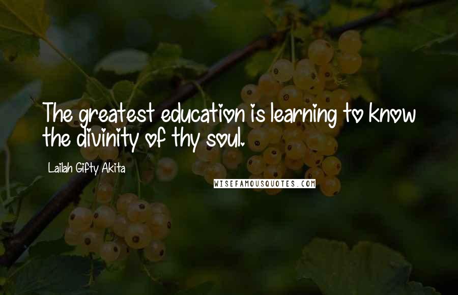 Lailah Gifty Akita Quotes: The greatest education is learning to know the divinity of thy soul.
