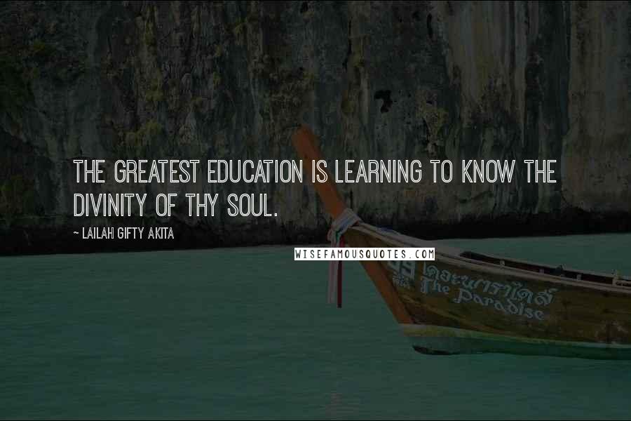 Lailah Gifty Akita Quotes: The greatest education is learning to know the divinity of thy soul.