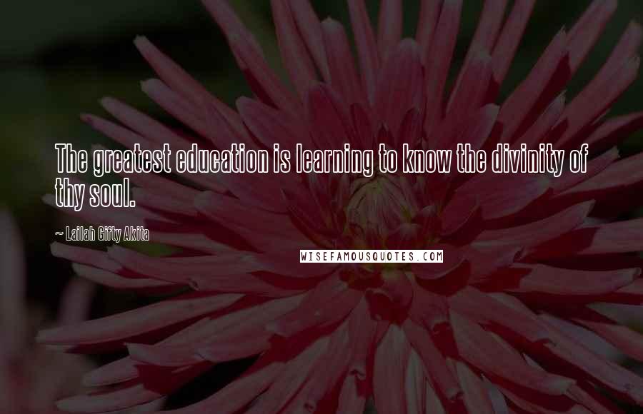 Lailah Gifty Akita Quotes: The greatest education is learning to know the divinity of thy soul.