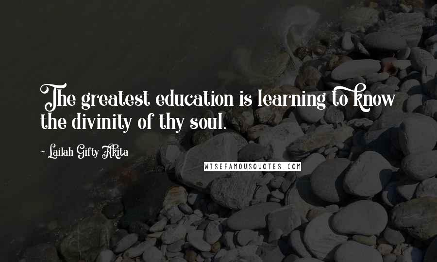 Lailah Gifty Akita Quotes: The greatest education is learning to know the divinity of thy soul.