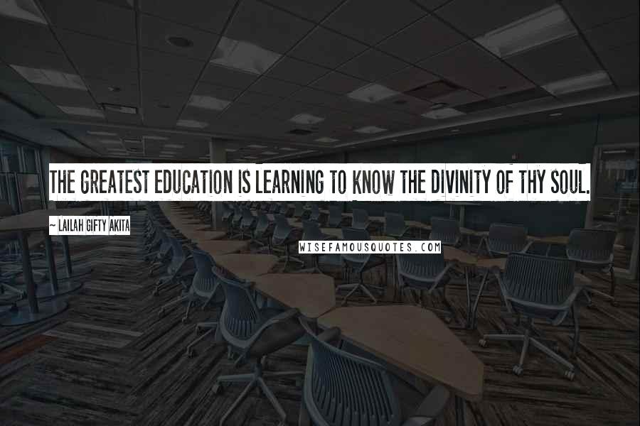 Lailah Gifty Akita Quotes: The greatest education is learning to know the divinity of thy soul.