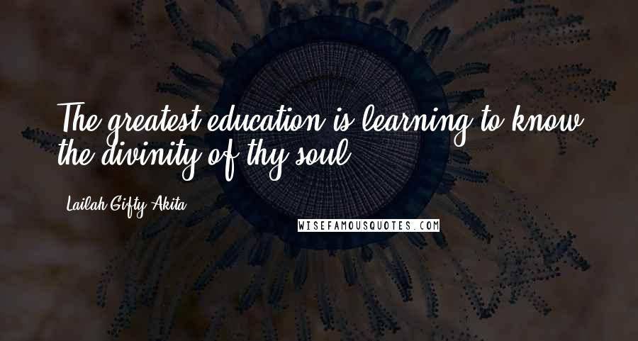 Lailah Gifty Akita Quotes: The greatest education is learning to know the divinity of thy soul.