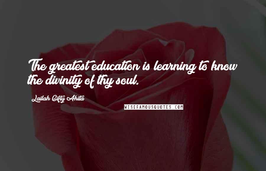 Lailah Gifty Akita Quotes: The greatest education is learning to know the divinity of thy soul.