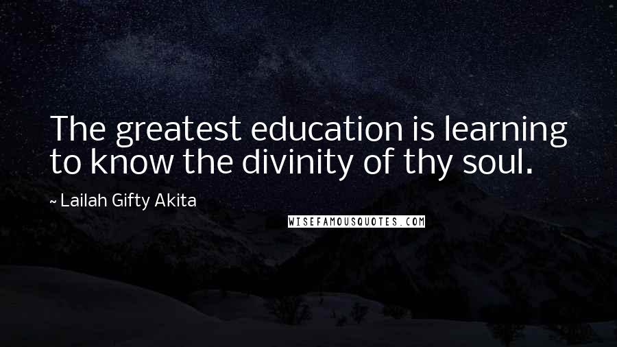 Lailah Gifty Akita Quotes: The greatest education is learning to know the divinity of thy soul.