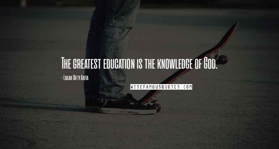 Lailah Gifty Akita Quotes: The greatest education is the knowledge of God.