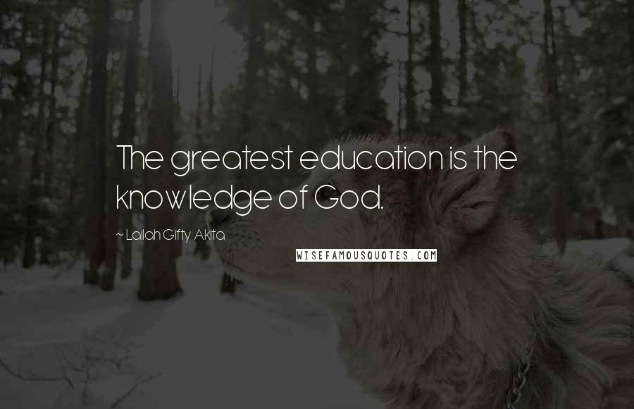 Lailah Gifty Akita Quotes: The greatest education is the knowledge of God.
