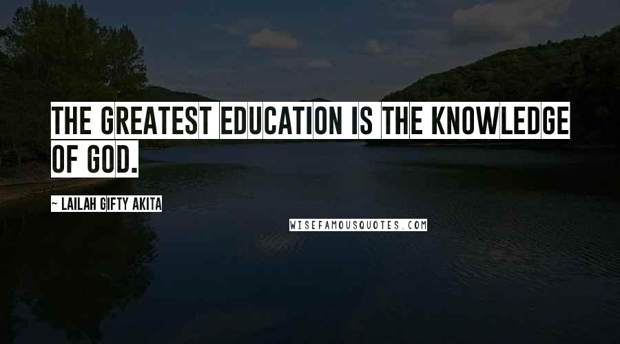 Lailah Gifty Akita Quotes: The greatest education is the knowledge of God.