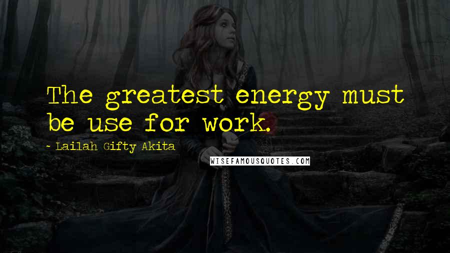 Lailah Gifty Akita Quotes: The greatest energy must be use for work.