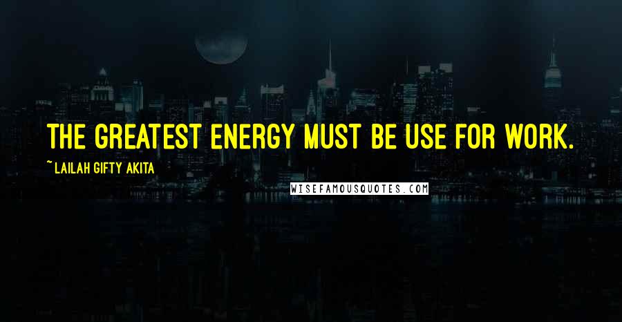 Lailah Gifty Akita Quotes: The greatest energy must be use for work.