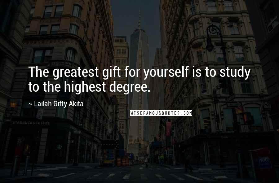 Lailah Gifty Akita Quotes: The greatest gift for yourself is to study to the highest degree.