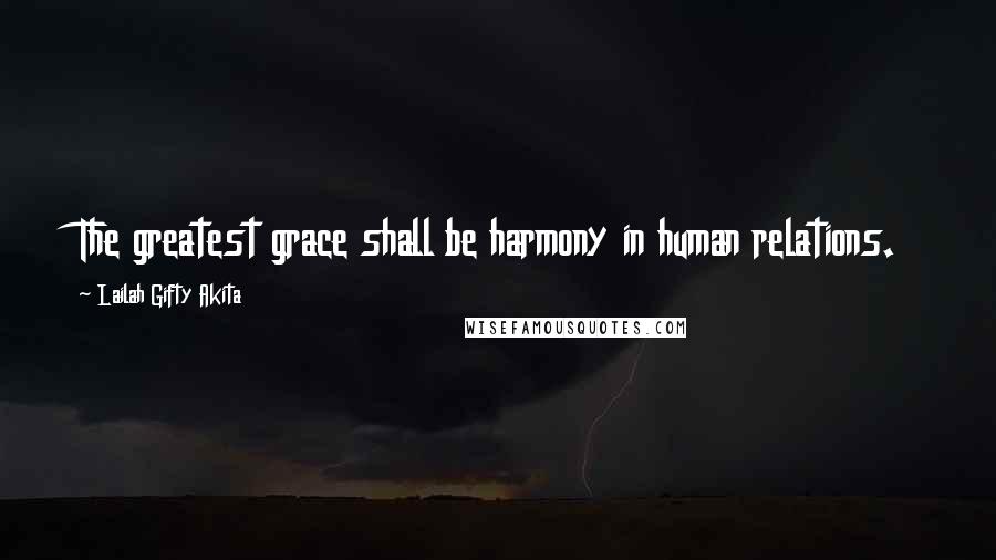 Lailah Gifty Akita Quotes: The greatest grace shall be harmony in human relations.