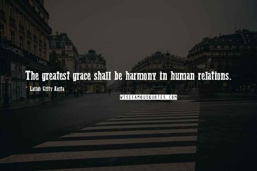 Lailah Gifty Akita Quotes: The greatest grace shall be harmony in human relations.