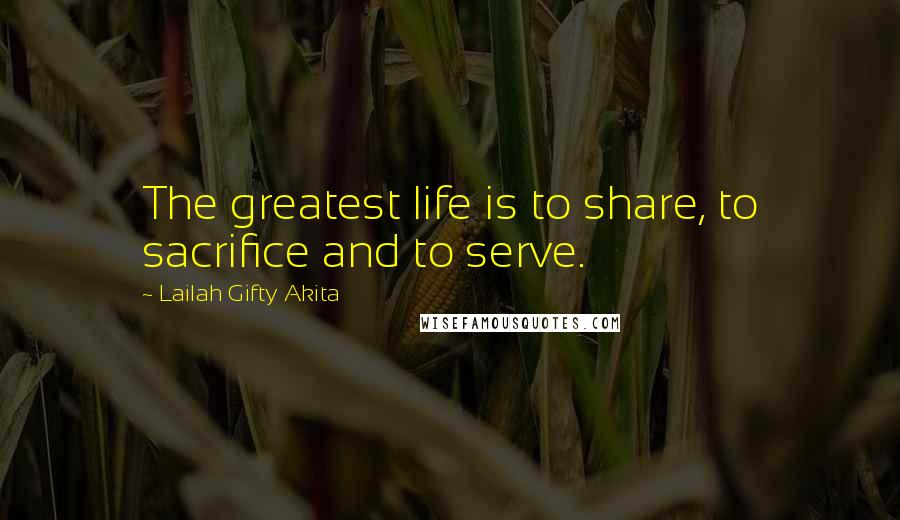 Lailah Gifty Akita Quotes: The greatest life is to share, to sacrifice and to serve.