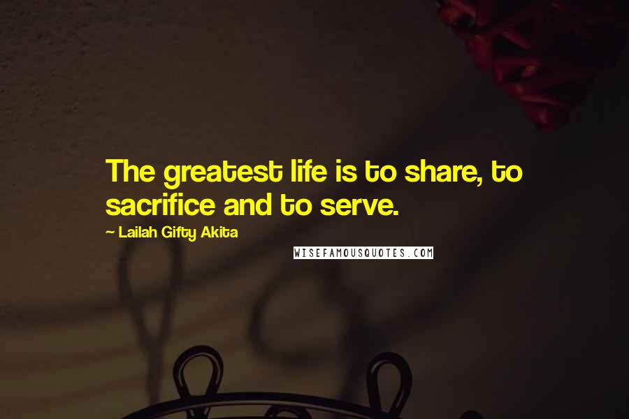 Lailah Gifty Akita Quotes: The greatest life is to share, to sacrifice and to serve.