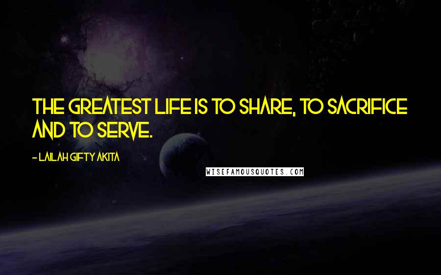 Lailah Gifty Akita Quotes: The greatest life is to share, to sacrifice and to serve.