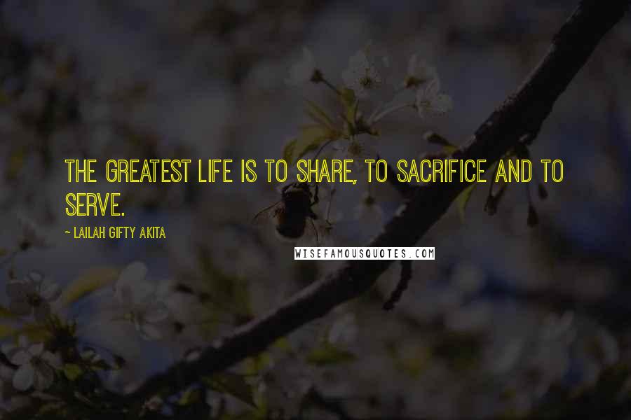 Lailah Gifty Akita Quotes: The greatest life is to share, to sacrifice and to serve.