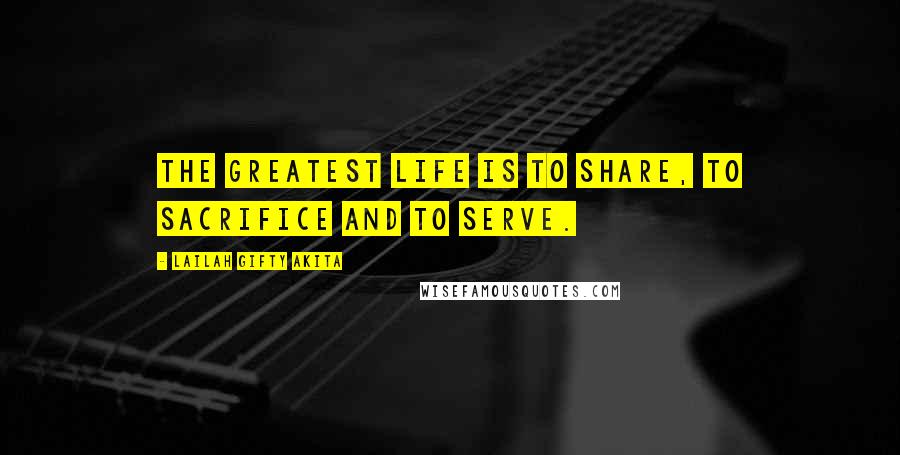 Lailah Gifty Akita Quotes: The greatest life is to share, to sacrifice and to serve.
