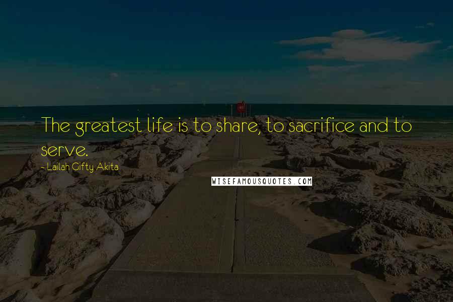 Lailah Gifty Akita Quotes: The greatest life is to share, to sacrifice and to serve.