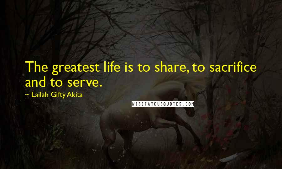 Lailah Gifty Akita Quotes: The greatest life is to share, to sacrifice and to serve.