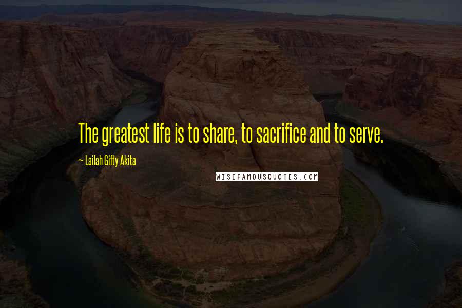 Lailah Gifty Akita Quotes: The greatest life is to share, to sacrifice and to serve.