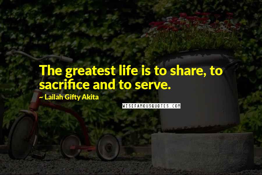 Lailah Gifty Akita Quotes: The greatest life is to share, to sacrifice and to serve.