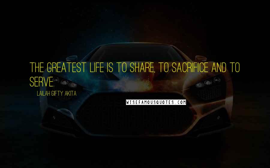 Lailah Gifty Akita Quotes: The greatest life is to share, to sacrifice and to serve.