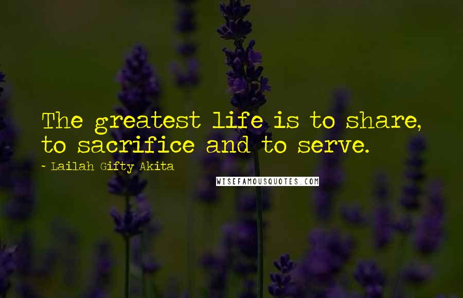 Lailah Gifty Akita Quotes: The greatest life is to share, to sacrifice and to serve.