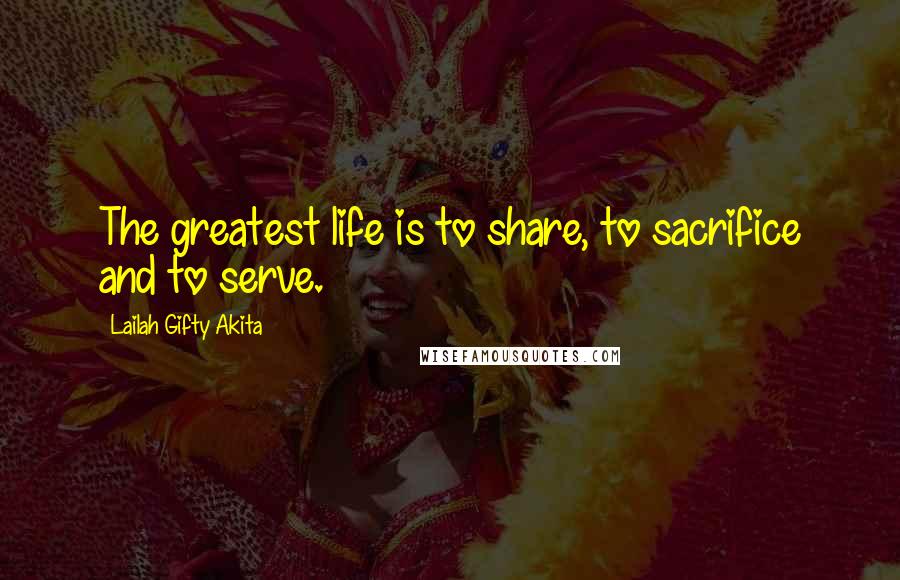 Lailah Gifty Akita Quotes: The greatest life is to share, to sacrifice and to serve.