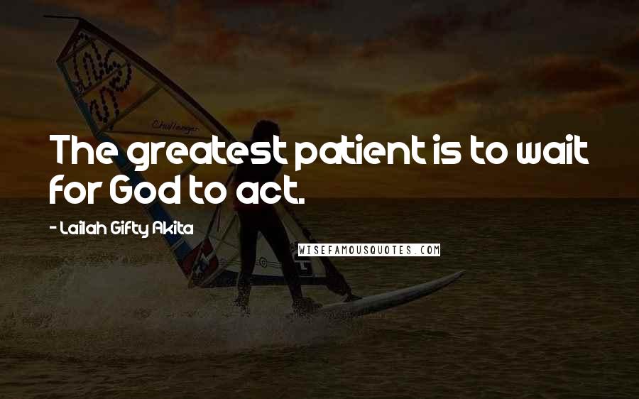 Lailah Gifty Akita Quotes: The greatest patient is to wait for God to act.