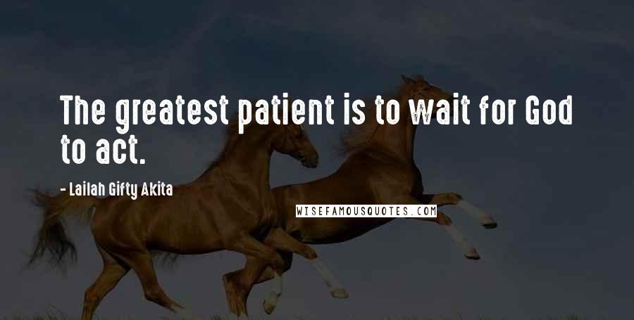 Lailah Gifty Akita Quotes: The greatest patient is to wait for God to act.