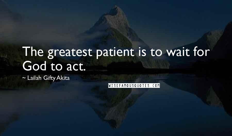 Lailah Gifty Akita Quotes: The greatest patient is to wait for God to act.