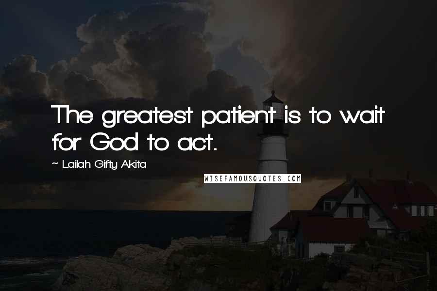 Lailah Gifty Akita Quotes: The greatest patient is to wait for God to act.