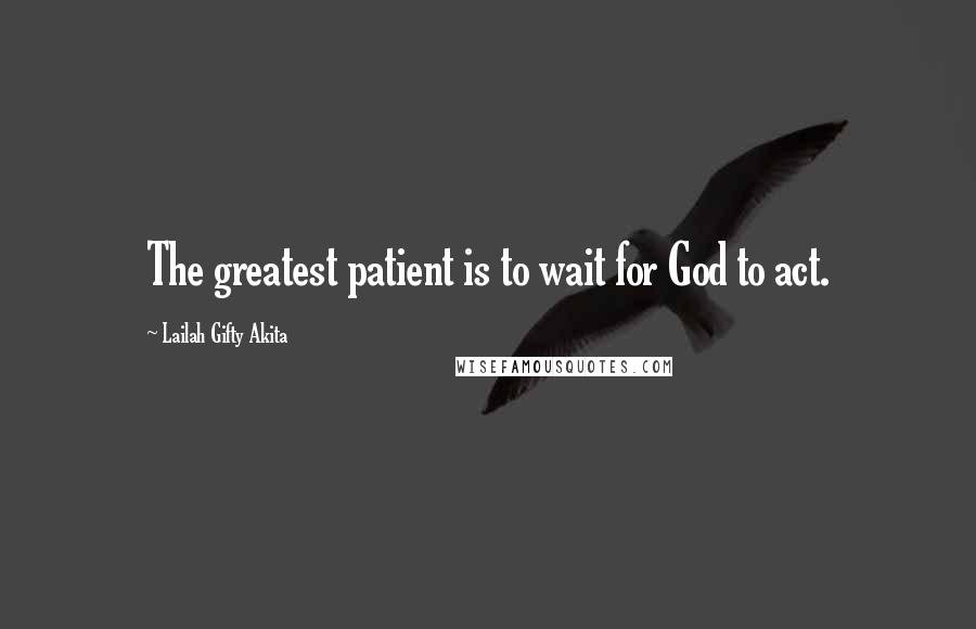 Lailah Gifty Akita Quotes: The greatest patient is to wait for God to act.