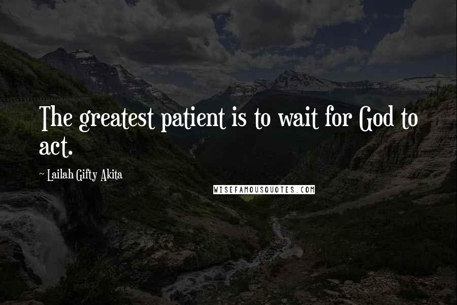 Lailah Gifty Akita Quotes: The greatest patient is to wait for God to act.