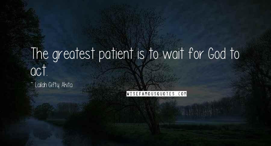 Lailah Gifty Akita Quotes: The greatest patient is to wait for God to act.