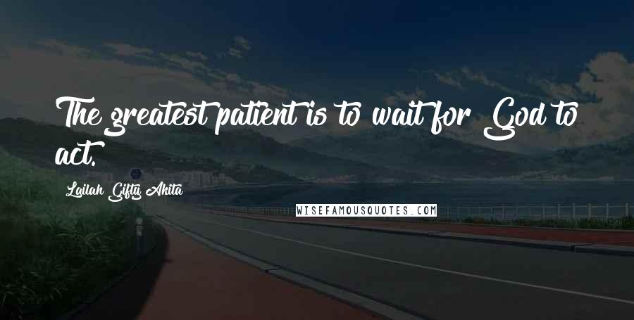 Lailah Gifty Akita Quotes: The greatest patient is to wait for God to act.