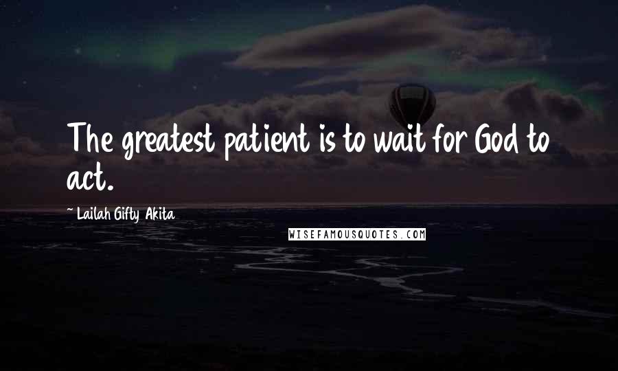 Lailah Gifty Akita Quotes: The greatest patient is to wait for God to act.